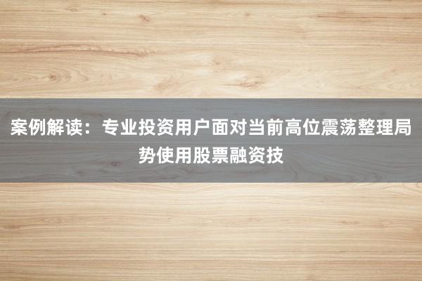 案例解读：专业投资用户面对当前高位震荡整理局势使用股票融资技