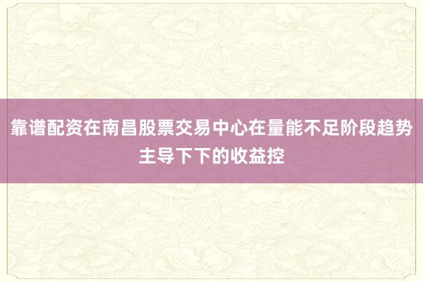 靠谱配资在南昌股票交易中心在量能不足阶段趋势主导下下的收益控
