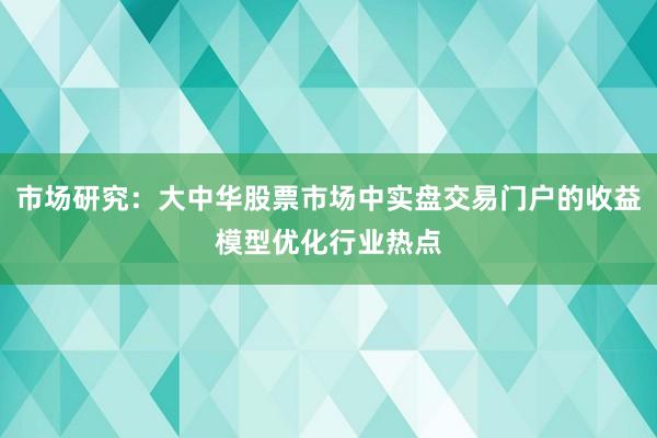 市场研究：大中华股票市场中实盘交易门户的收益模型优化行业热点