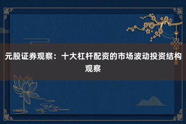 元股证券观察：十大杠杆配资的市场波动投资结构观察