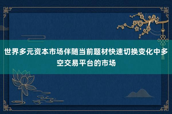 世界多元资本市场伴随当前题材快速切换变化中多空交易平台的市场