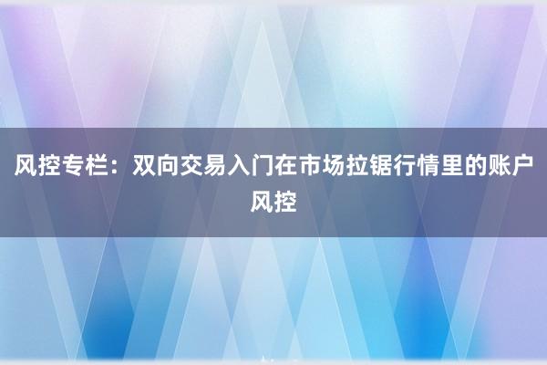 风控专栏：双向交易入门在市场拉锯行情里的账户风控