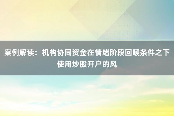 案例解读：机构协同资金在情绪阶段回暖条件之下使用炒股开户的风