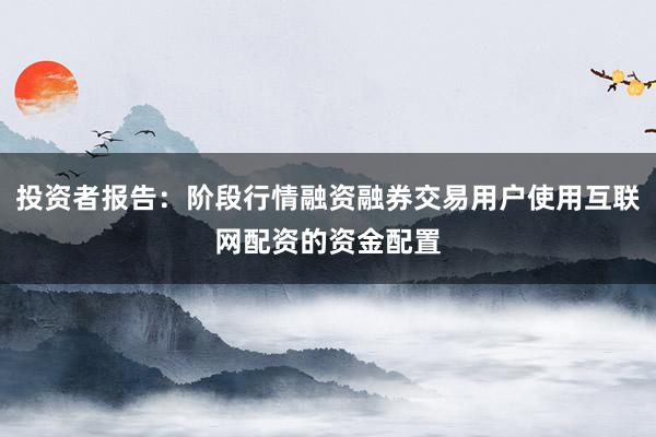投资者报告：阶段行情融资融券交易用户使用互联网配资的资金配置