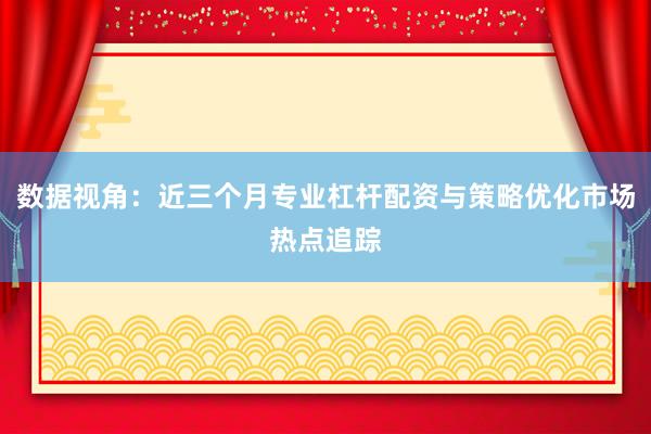 数据视角：近三个月专业杠杆配资与策略优化市场热点追踪