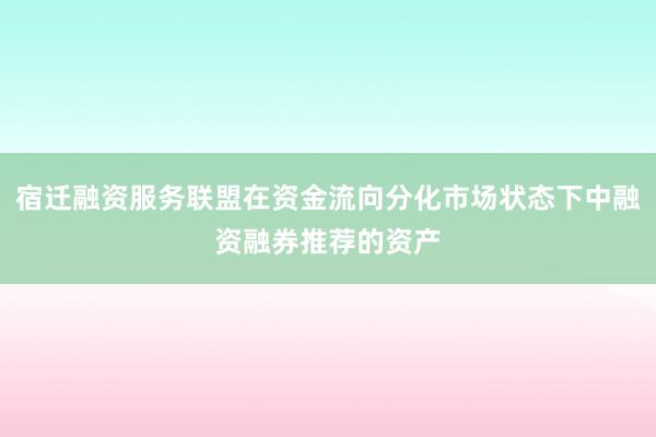 宿迁融资服务联盟在资金流向分化市场状态下中融资融券推荐的资产