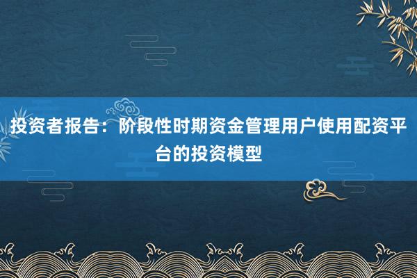 投资者报告：阶段性时期资金管理用户使用配资平台的投资模型