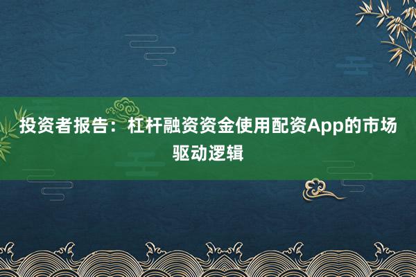 投资者报告：杠杆融资资金使用配资App的市场驱动逻辑