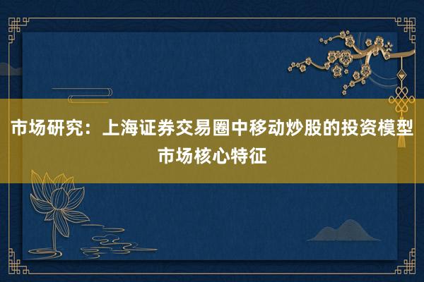 市场研究：上海证券交易圈中移动炒股的投资模型市场核心特征