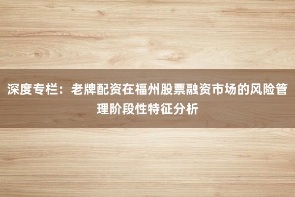 深度专栏：老牌配资在福州股票融资市场的风险管理阶段性特征分析