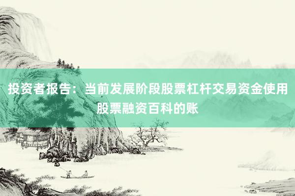 投资者报告：当前发展阶段股票杠杆交易资金使用股票融资百科的账