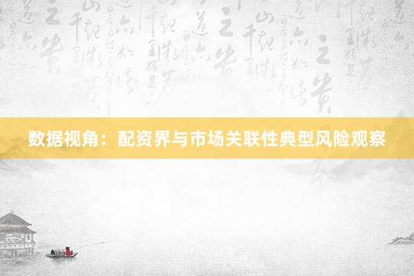 数据视角：配资界与市场关联性典型风险观察
