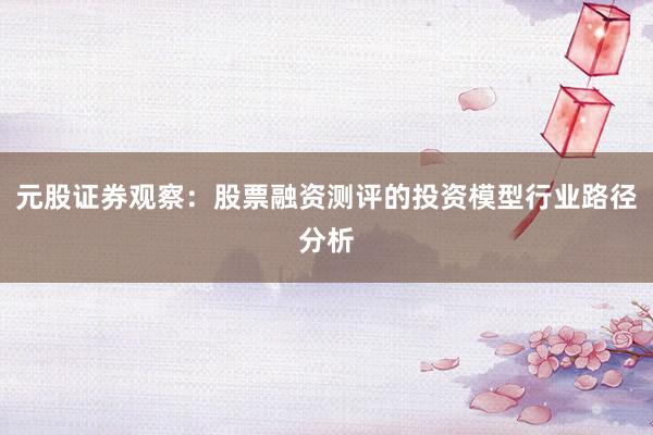 元股证券观察：股票融资测评的投资模型行业路径分析