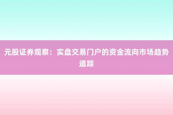 元股证券观察：实盘交易门户的资金流向市场趋势追踪
