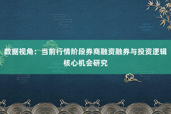 数据视角：当前行情阶段券商融资融券与投资逻辑核心机会研究