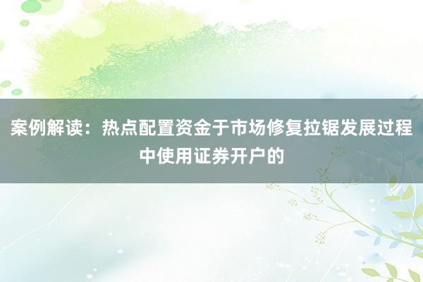 案例解读：热点配置资金于市场修复拉锯发展过程中使用证券开户的