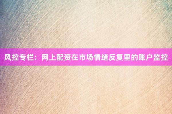 风控专栏：网上配资在市场情绪反复里的账户监控