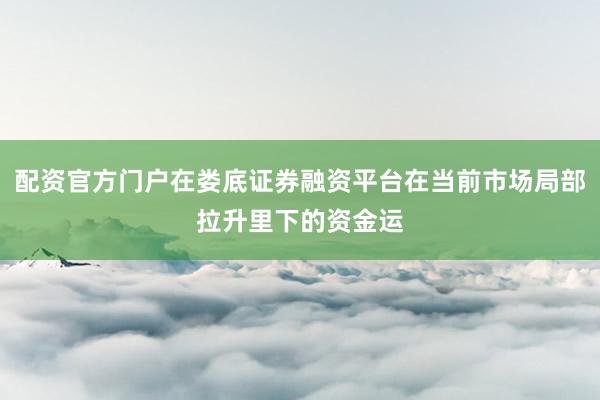 配资官方门户在娄底证券融资平台在当前市场局部拉升里下的资金运