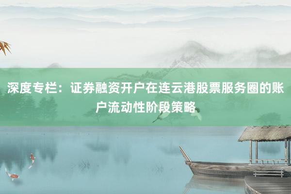 深度专栏：证券融资开户在连云港股票服务圈的账户流动性阶段策略