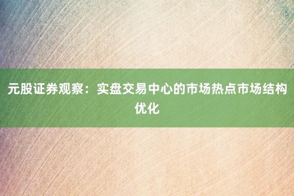元股证券观察：实盘交易中心的市场热点市场结构优化