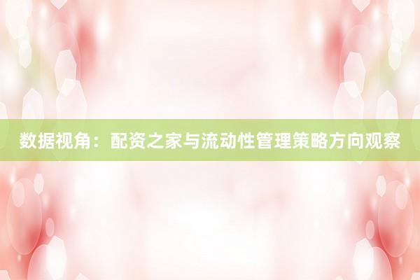 数据视角：配资之家与流动性管理策略方向观察