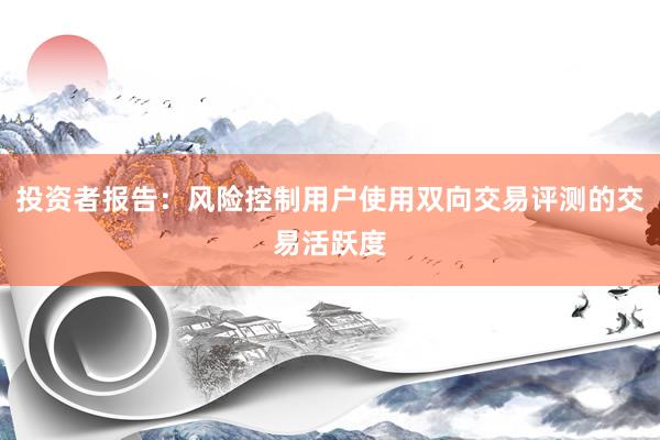 投资者报告：风险控制用户使用双向交易评测的交易活跃度
