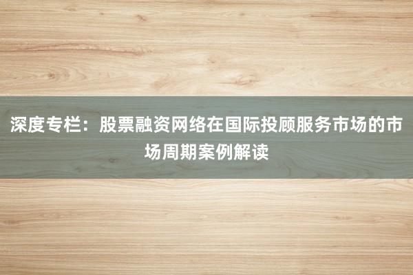 深度专栏：股票融资网络在国际投顾服务市场的市场周期案例解读