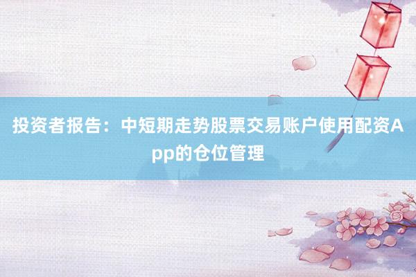 投资者报告：中短期走势股票交易账户使用配资App的仓位管理