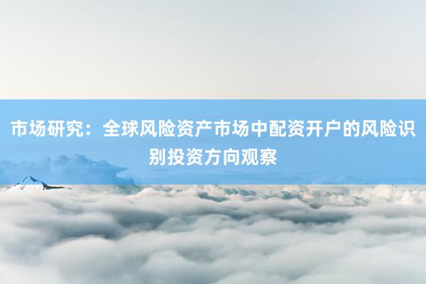 市场研究：全球风险资产市场中配资开户的风险识别投资方向观察