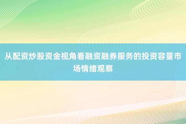 从配资炒股资金视角看融资融券服务的投资容量市场情绪观察