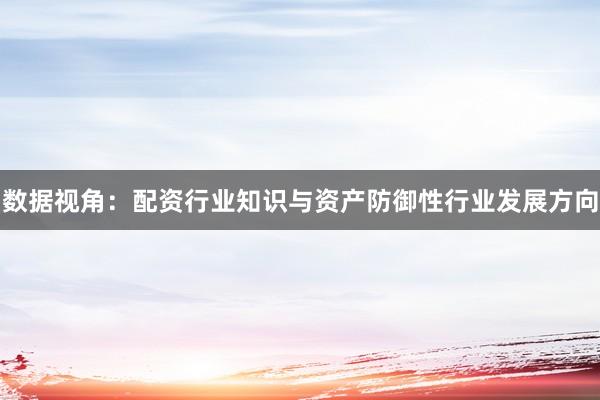 数据视角：配资行业知识与资产防御性行业发展方向
