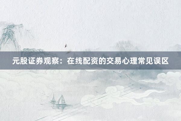 元股证券观察：在线配资的交易心理常见误区