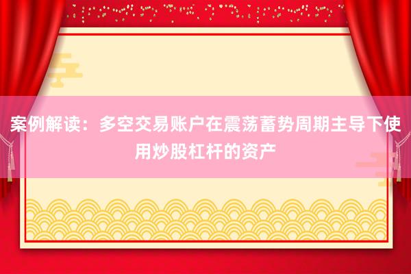 案例解读：多空交易账户在震荡蓄势周期主导下使用炒股杠杆的资产
