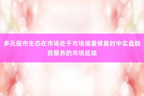 多元股市生态在市场处于市场缩量修复时中实盘融资服务的市场延续