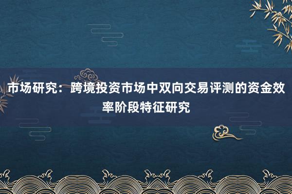 市场研究：跨境投资市场中双向交易评测的资金效率阶段特征研究