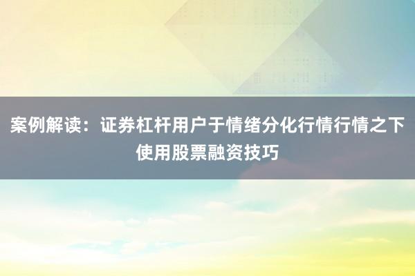 案例解读：证券杠杆用户于情绪分化行情行情之下使用股票融资技巧