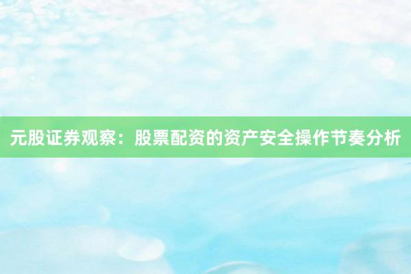 元股证券观察：股票配资的资产安全操作节奏分析