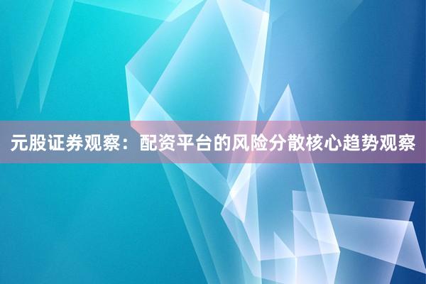 元股证券观察：配资平台的风险分散核心趋势观察