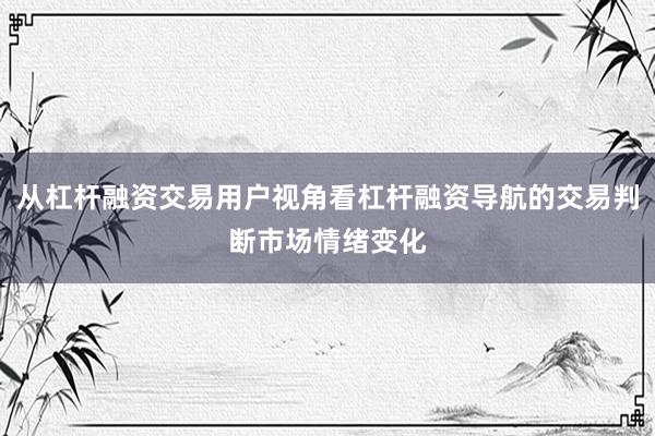 从杠杆融资交易用户视角看杠杆融资导航的交易判断市场情绪变化