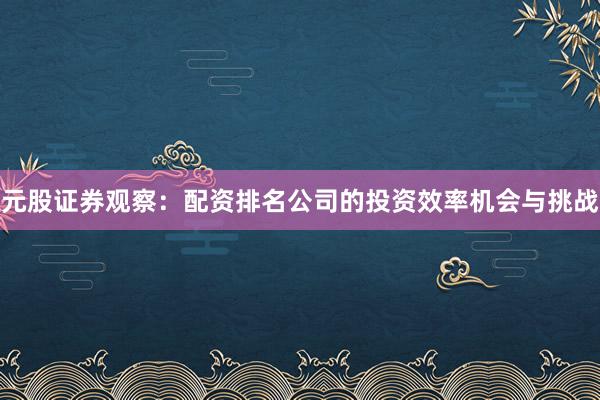 元股证券观察：配资排名公司的投资效率机会与挑战