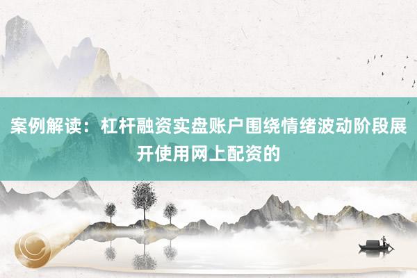 案例解读：杠杆融资实盘账户围绕情绪波动阶段展开使用网上配资的