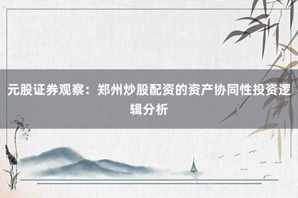 元股证券观察：郑州炒股配资的资产协同性投资逻辑分析