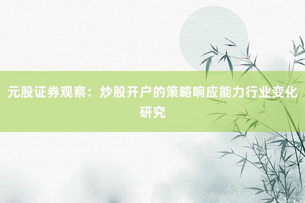 元股证券观察：炒股开户的策略响应能力行业变化研究