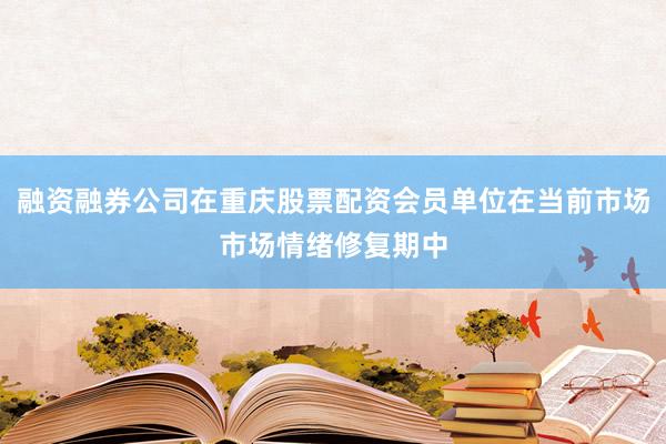 融资融券公司在重庆股票配资会员单位在当前市场市场情绪修复期中