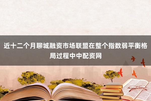 近十二个月聊城融资市场联盟在整个指数弱平衡格局过程中中配资网