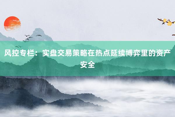 风控专栏：实盘交易策略在热点延续博弈里的资产安全