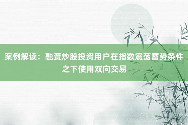 案例解读：融资炒股投资用户在指数震荡蓄势条件之下使用双向交易