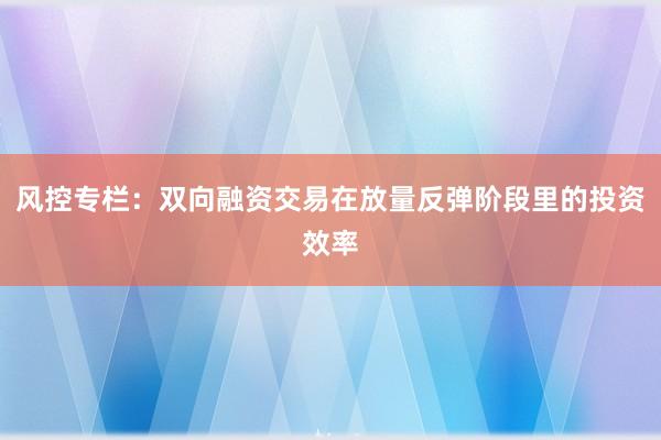 风控专栏：双向融资交易在放量反弹阶段里的投资效率