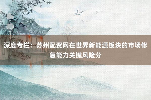 深度专栏：苏州配资网在世界新能源板块的市场修复能力关键风险分