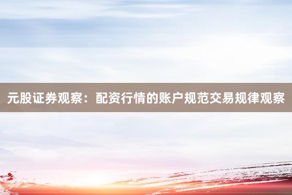 元股证券观察：配资行情的账户规范交易规律观察